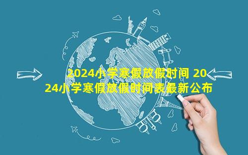 2024小学寒假放假时间 2024小学寒假放假时间表最新公布